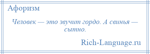 
    Человек — это звучит гордо. А свинья — сытно.