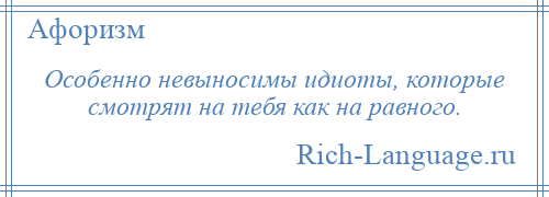 
    Особенно невыносимы идиоты, которые смотрят на тебя как на равного.