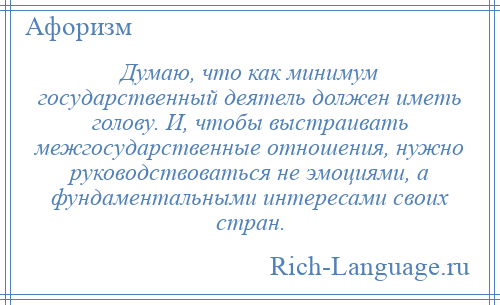 
    Думаю, что как минимум государственный деятель должен иметь голову. И, чтобы выстраивать межгосударственные отношения, нужно руководствоваться не эмоциями, а фундаментальными интересами своих стран.