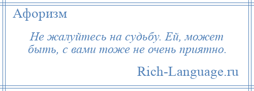 
    Не жалуйтесь на судьбу. Ей, может быть, с вами тоже не очень приятно.