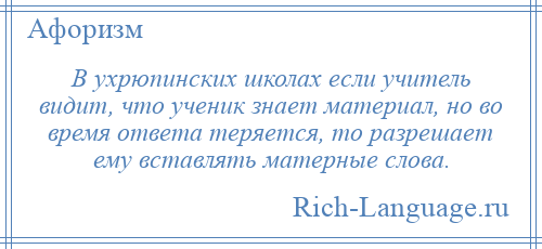 
    В ухрюпинских школах если учитель видит, что ученик знает материал, но во время ответа теряется, то разрешает ему вставлять матерные слова.