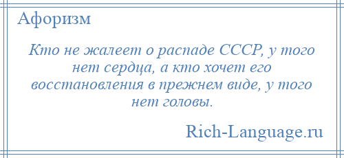 
    Кто не жалеет о распаде СССР, у того нет сердца, а кто хочет его восстановления в прежнем виде, у того нет головы.