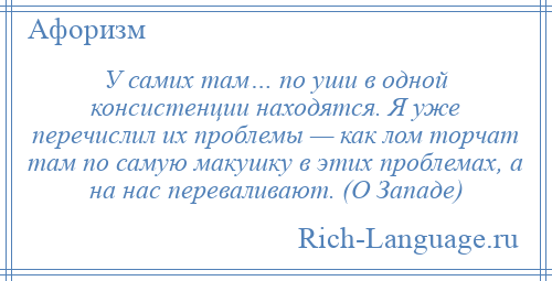 
    У самих там… по уши в одной консистенции находятся. Я уже перечислил их проблемы — как лом торчат там по самую макушку в этих проблемах, а на нас переваливают. (О Западе)