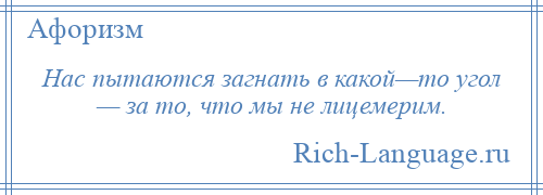 
    Нас пытаются загнать в какой—то угол — за то, что мы не лицемерим.