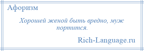 
    Хорошей женой быть вредно, муж портится.