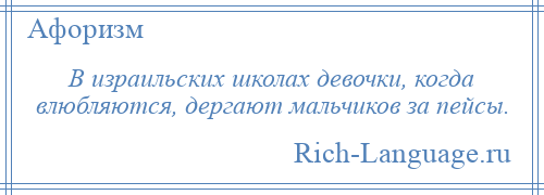 
    В израильских школах девочки, когда влюбляются, дергают мальчиков за пейсы.