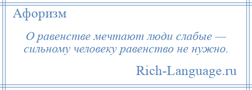 
    О равенстве мечтают люди слабые — сильному человеку равенство не нужно.