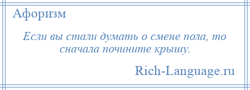 
    Если вы стали думать о смене пола, то сначала почините крышу.