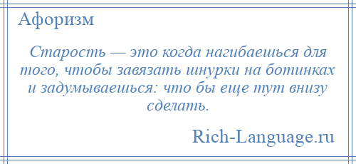 
    Старость — это когда нагибаешься для того, чтобы завязать шнурки на ботинках и задумываешься: что бы еще тут внизу сделать.