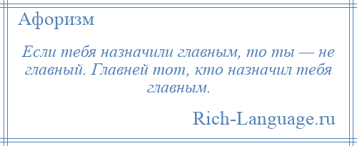 
    Если тебя назначили главным, то ты — не главный. Главней тот, кто назначил тебя главным.