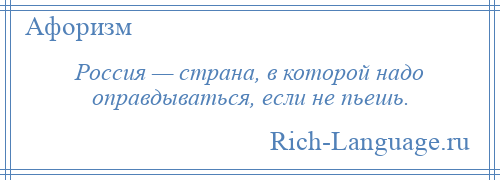 
    Россия — страна, в которой надо оправдываться, если не пьешь.