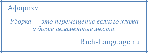 
    Уборка — это перемещение всякого хлама в более незаметные места.