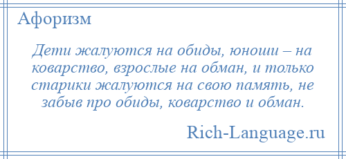 
    Дети жалуются на обиды, юноши – на коварство, взрослые на обман, и только старики жалуются на свою память, не забыв про обиды, коварство и обман.