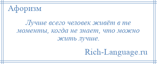 
    Лучше всего человек живёт в те моменты, когда не знает, что можно жить лучше.