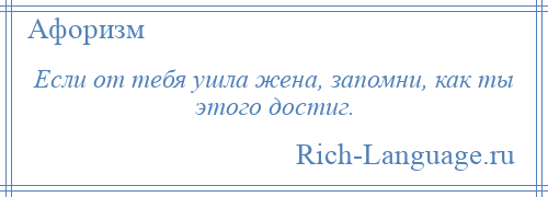 
    Если от тебя ушла жена, запомни, как ты этого достиг.