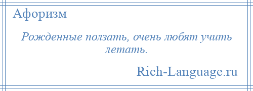 
    Рожденные ползать, очень любят учить летать.