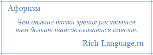 
    Чем дальше точки зрения расходятся, тем больше шансов оказаться вместе.