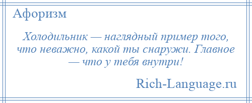 
    Холодильник — наглядный пример того, что неважно, какой ты снаружи. Главное — что у тебя внутри!