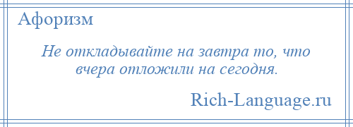 
    Не откладывайте на завтра то, что вчера отложили на сегодня.