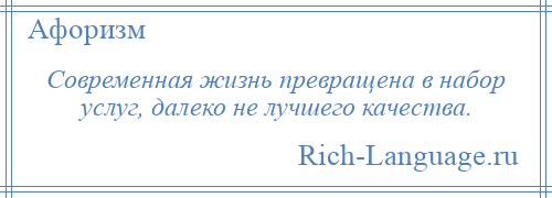 
    Современная жизнь превращена в набор услуг, далеко не лучшего качества.