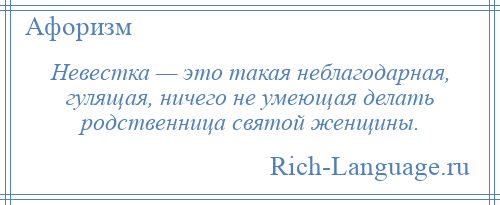 
    Невестка — это такая неблагодарная, гулящая, ничего не умеющая делать родственница святой женщины.