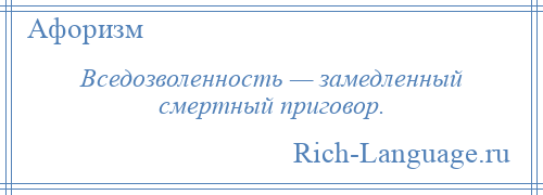 
    Вседозволенность — замедленный смертный приговор.