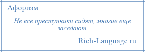 
    Не все преступники сидят, многие еще заседают.