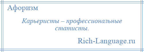 
    Карьеристы – профессиональные статисты.