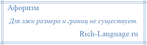 
    Для лжи размера и границ не существует.