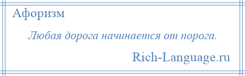 
    Любая дорога начинается от порога.