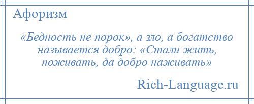 
    «Бедность не порок», а зло, а богатство называется добро: «Стали жить, поживать, да добро наживать»