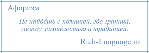 
    Не найдёшь с полицией, где граница, между замшелостью и традицией.