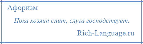 
    Пока хозяин спит, слуга господствует.