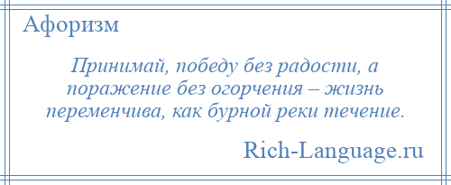 
    Принимай, победу без радости, а поражение без огорчения – жизнь переменчива, как бурной реки течение.