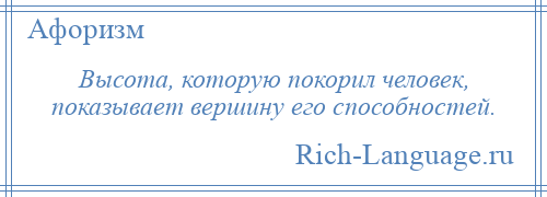 
    Высота, которую покорил человек, показывает вершину его способностей.