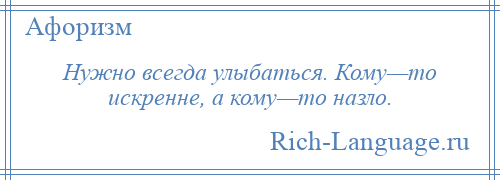 
    Нужно всегда улыбаться. Кому—то искренне, а кому—то назло.