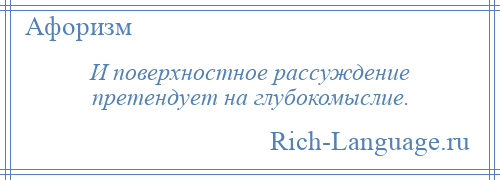 
    И поверхностное рассуждение претендует на глубокомыслие.