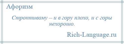 
    Строптивому – и в гору плохо, и с горы нехорошо.