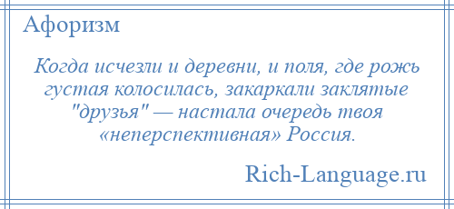 
    Когда исчезли и деревни, и поля, где рожь густая колосилась, закаркали заклятые друзья — настала очередь твоя «неперспективная» Россия.