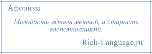 
    Молодость живёт мечтой, а старость воспоминаниями.