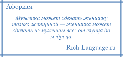 
    Мужчина может сделать женщину только женщиной — женщина может сделать из мужчины все: от глупца до мудреца.