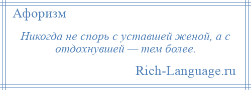 
    Никогда не спорь с уставшей женой, а с отдохнувшей — тем более.