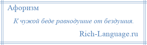 
    К чужой беде равнодушие от бездушия.