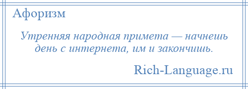 
    Утренняя народная примета — начнешь день с интернета, им и закончишь.