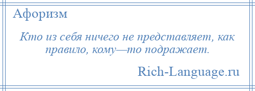 
    Кто из себя ничего не представляет, как правило, кому—то подражает.