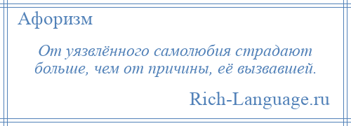 
    От уязвлённого самолюбия страдают больше, чем от причины, её вызвавшей.