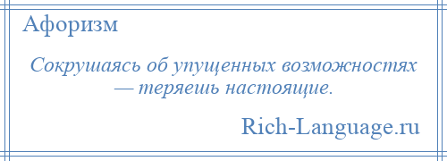 
    Сокрушаясь об упущенных возможностях — теряешь настоящие.