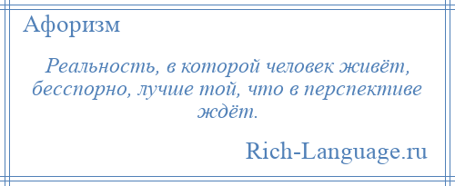 
    Реальность, в которой человек живёт, бесспорно, лучше той, что в перспективе ждёт.