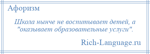 
    Школа нынче не воспитывает детей, а оказывает образовательные услуги .