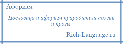 
    Пословица и афоризм прародители поэзии и прозы.